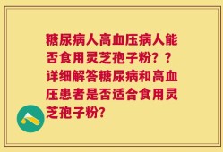 糖尿病人高血压病人能否食用灵芝孢子粉？？详细解答糖尿病和高血压患者是否适合食用灵芝孢子粉？