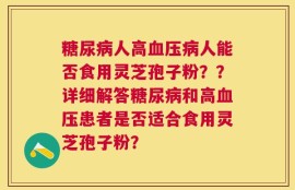 糖尿病人高血压病人能否食用灵芝孢子粉？？详细解答糖尿病和高血压患者是否适合食用灵芝孢子粉？