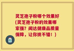 灵芝孢子粉哪个效果好(灵芝孢子粉的效果哪家强？闻达健康品质量保障，让你挑不错！)