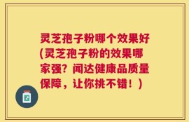 灵芝孢子粉哪个效果好(灵芝孢子粉的效果哪家强？闻达健康品质量保障，让你挑不错！)