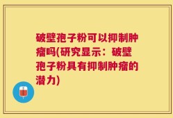 破壁孢子粉可以抑制肿瘤吗(研究显示：破壁孢子粉具有抑制肿瘤的潜力)