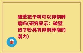 破壁孢子粉可以抑制肿瘤吗(研究显示：破壁孢子粉具有抑制肿瘤的潜力)