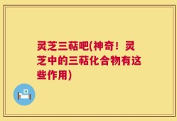 灵芝三萜吧(神奇！灵芝中的三萜化合物有这些作用)