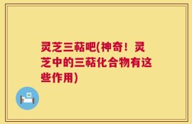 灵芝三萜吧(神奇！灵芝中的三萜化合物有这些作用)