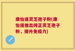 康怡道灵芝孢子粉(康怡道推出纯正灵芝孢子粉，提升免疫力)