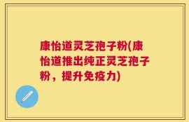 康怡道灵芝孢子粉(康怡道推出纯正灵芝孢子粉，提升免疫力)