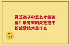 灵芝孢子粉怎么才能破壁？最有效的灵芝孢子粉破壁技术是什么