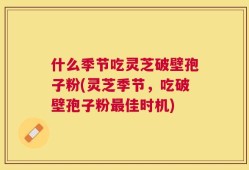 什么季节吃灵芝破壁孢子粉(灵芝季节，吃破壁孢子粉最佳时机)