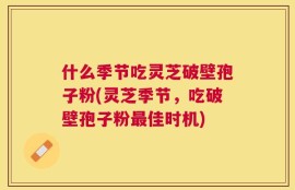 什么季节吃灵芝破壁孢子粉(灵芝季节，吃破壁孢子粉最佳时机)