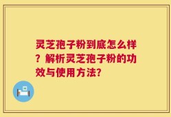 灵芝孢子粉到底怎么样？解析灵芝孢子粉的功效与使用方法？