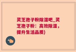 灵芝孢子粉除湿吧_灵芝孢子粉：高效除湿，提升生活品质)