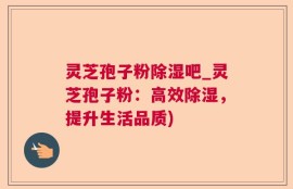 灵芝孢子粉除湿吧_灵芝孢子粉：高效除湿，提升生活品质)