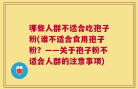 哪些人群不适合吃孢子粉(谁不适合食用孢子粉？——关于孢子粉不适合人群的注意事项)