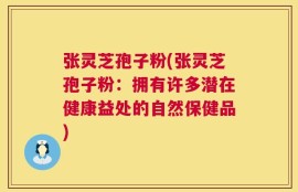 张灵芝孢子粉(张灵芝孢子粉：拥有许多潜在健康益处的自然保健品)