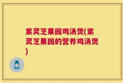 紫灵芝果园鸡汤煲(紫灵芝果园的营养鸡汤煲)