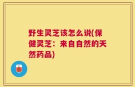 野生灵芝该怎么说(保健灵芝：来自自然的天然药品)