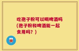 吃孢子粉可以喝啤酒吗(孢子粉和啤酒能一起食用吗？)