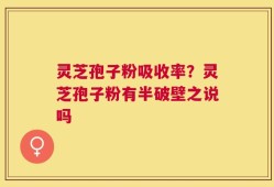 灵芝孢子粉吸收率？灵芝孢子粉有半破壁之说吗