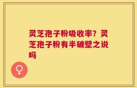 灵芝孢子粉吸收率？灵芝孢子粉有半破壁之说吗