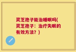 灵芝孢子能治睡眠吗(灵芝孢子：治疗失眠的有效方法？)