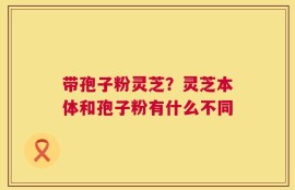 带孢子粉灵芝？灵芝本体和孢子粉有什么不同