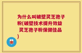 为什么叫破壁灵芝孢子粉(破壁技术提升效益 灵芝孢子粉保健佳品)