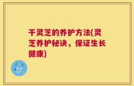 干灵芝的养护方法(灵芝养护秘诀，保证生长健康)