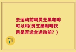 去运动前喝灵芝黑咖啡可以吗(灵芝黑咖啡饮用是否适合运动前？)