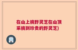 在山上摘野灵芝在山顶采摘到珍贵的野灵芝)
