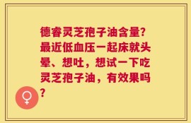 德睿灵芝孢子油含量？最近低血压一起床就头晕、想吐，想试一下吃灵芝孢子油，有效果吗？