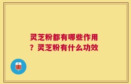 灵芝粉都有哪些作用 ？灵芝粉有什么功效