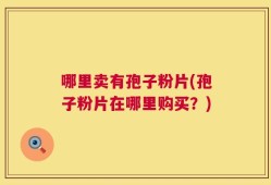 哪里卖有孢子粉片(孢子粉片在哪里购买？)