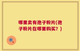 哪里卖有孢子粉片(孢子粉片在哪里购买？)