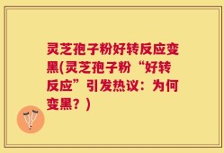灵芝孢子粉好转反应变黑(灵芝孢子粉“好转反应”引发热议：为何变黑？)