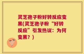 灵芝孢子粉好转反应变黑(灵芝孢子粉“好转反应”引发热议：为何变黑？)