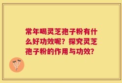 常年喝灵芝孢子粉有什么好功效呢？探究灵芝孢子粉的作用与功效？