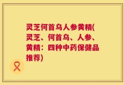 灵芝何首乌人参黄精(灵芝、何首乌、人参、黄精：四种中药保健品推荐)