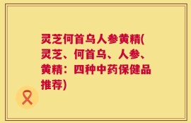 灵芝何首乌人参黄精(灵芝、何首乌、人参、黄精：四种中药保健品推荐)