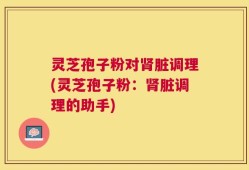灵芝孢子粉对肾脏调理(灵芝孢子粉：肾脏调理的助手)