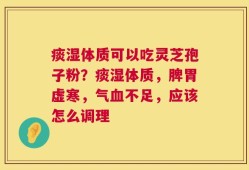 痰湿体质可以吃灵芝孢子粉？痰湿体质，脾胃虚寒，气血不足，应该怎么调理