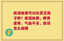 痰湿体质可以吃灵芝孢子粉？痰湿体质，脾胃虚寒，气血不足，应该怎么调理