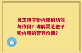 灵芝孢子粉内膜的功效与作用？详解灵芝孢子粉内膜的营养价值？