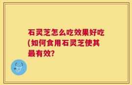石灵芝怎么吃效果好吃(如何食用石灵芝使其最有效？