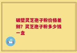 破壁灵芝孢子粉价格差别？灵芝孢子粉多少钱一盒