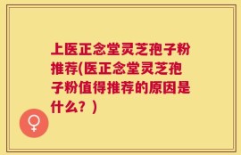 上医正念堂灵芝孢子粉推荐(医正念堂灵芝孢子粉值得推荐的原因是什么？)