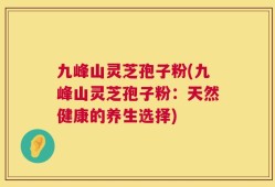 九峰山灵芝孢子粉(九峰山灵芝孢子粉：天然健康的养生选择)