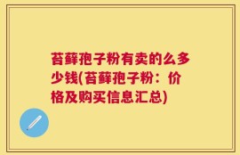 苔藓孢子粉有卖的么多少钱(苔藓孢子粉：价格及购买信息汇总)