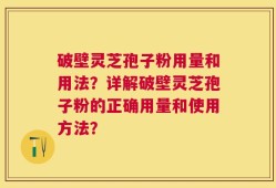破壁灵芝孢子粉用量和用法？详解破壁灵芝孢子粉的正确用量和使用方法？