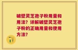 破壁灵芝孢子粉用量和用法？详解破壁灵芝孢子粉的正确用量和使用方法？