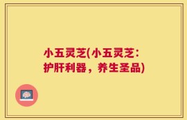 小五灵芝(小五灵芝：护肝利器，养生圣品)